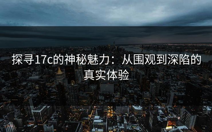 探寻17c的神秘魅力：从围观到深陷的真实体验