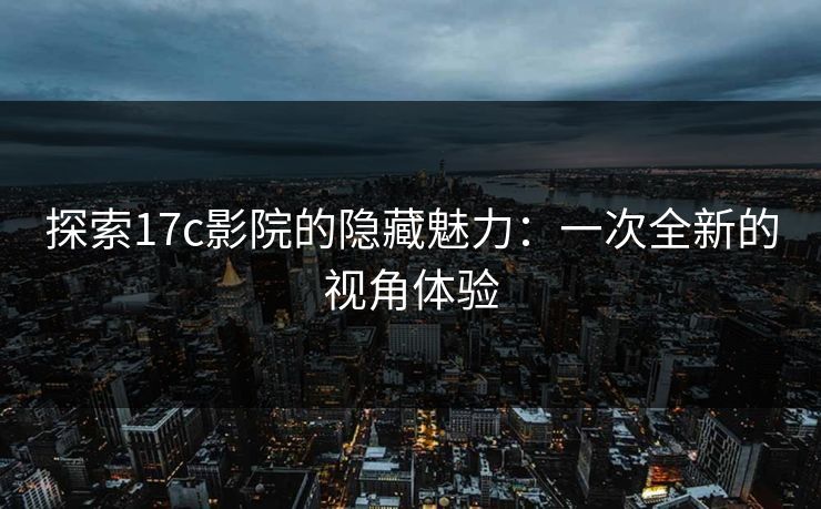 探索17c影院的隐藏魅力:一次全新的视角体验 探索17c影院的隐藏魅力:一次全新的视角体验