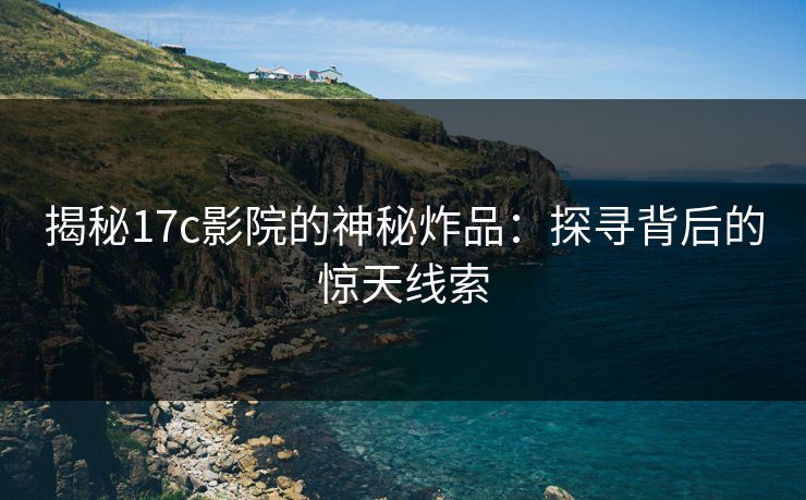 揭秘17c影院的神秘炸品：探寻背后的惊天线索