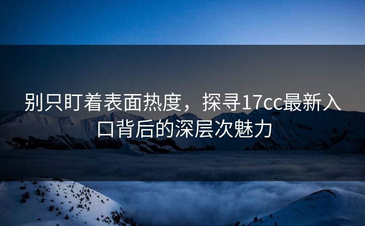 别只盯着表面热度，探寻17cc最新入口背后的深层次魅力