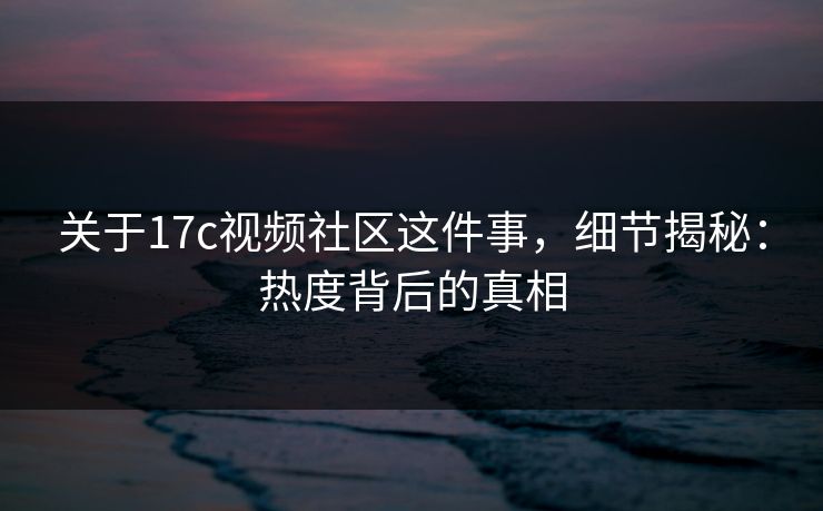 关于17c视频社区这件事，细节揭秘：热度背后的真相