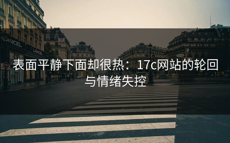 表面平静下面却很热：17c网站的轮回与情绪失控