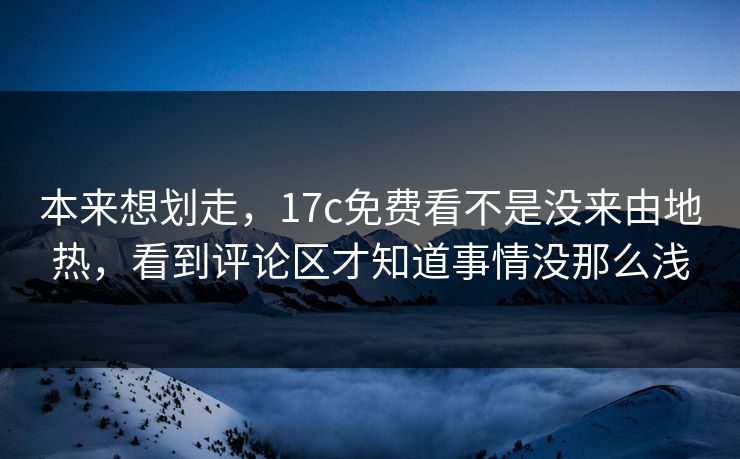 本来想划走，17c免费看不是没来由地热，看到评论区才知道事情没那么浅