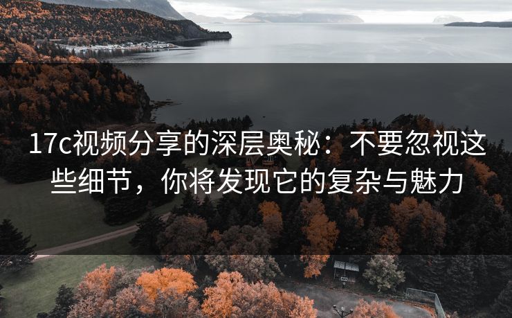 17c视频分享的深层奥秘：不要忽视这些细节，你将发现它的复杂与魅力