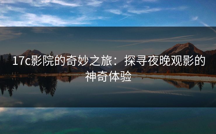 17c影院的奇妙之旅：探寻夜晚观影的神奇体验