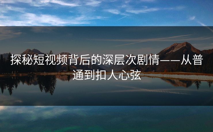 探秘短视频背后的深层次剧情——从普通到扣人心弦