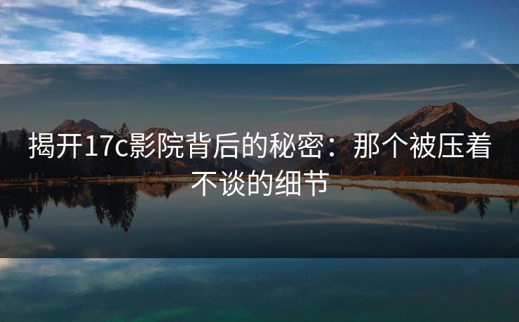 揭开17c影院背后的秘密：那个被压着不谈的细节