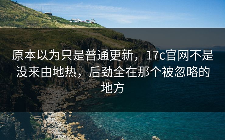 原本以为只是普通更新，17c官网不是没来由地热，后劲全在那个被忽略的地方