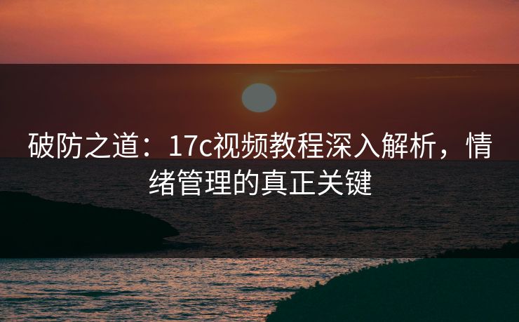 破防之道：17c视频教程深入解析，情绪管理的真正关键