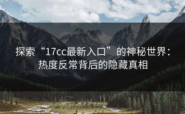 探索“17cc最新入口”的神秘世界：热度反常背后的隐藏真相
