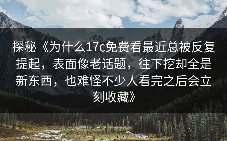 探秘《为什么17c免费看最近总被反复提起，表面像老话题，往下挖却全是新东西，也难怪不少人看完之后会立刻收藏》
