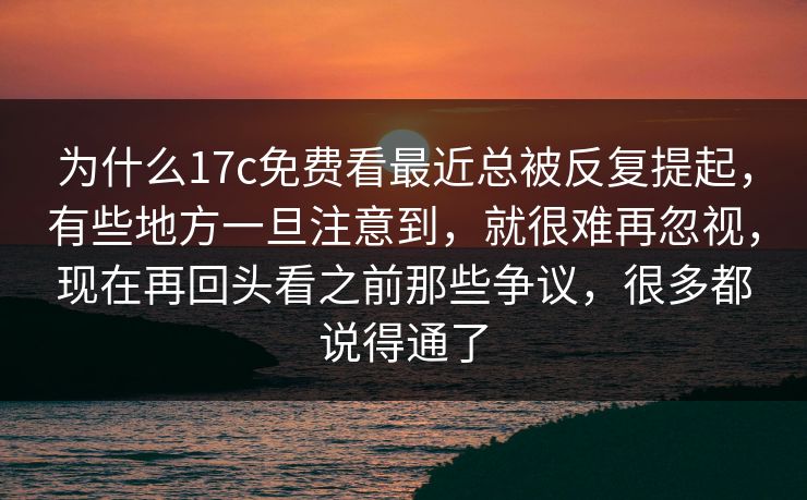 为什么17c免费看最近总被反复提起，有些地方一旦注意到，就很难再忽视，现在再回头看之前那些争议，很多都说得通了