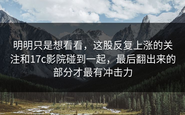 明明只是想看看，这股反复上涨的关注和17c影院碰到一起，最后翻出来的部分才最有冲击力