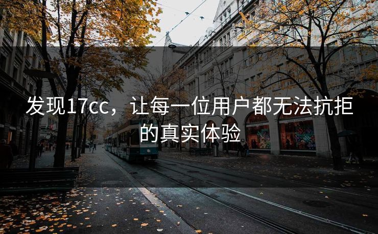 发现17cc，让每一位用户都无法抗拒的真实体验