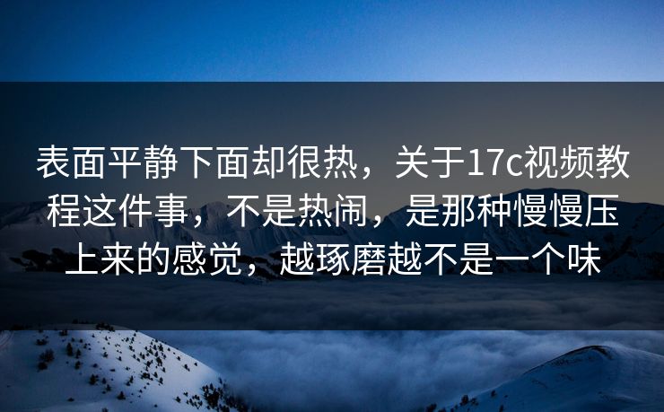 表面平静下面却很热，关于17c视频教程这件事，不是热闹，是那种慢慢压上来的感觉，越琢磨越不是一个味