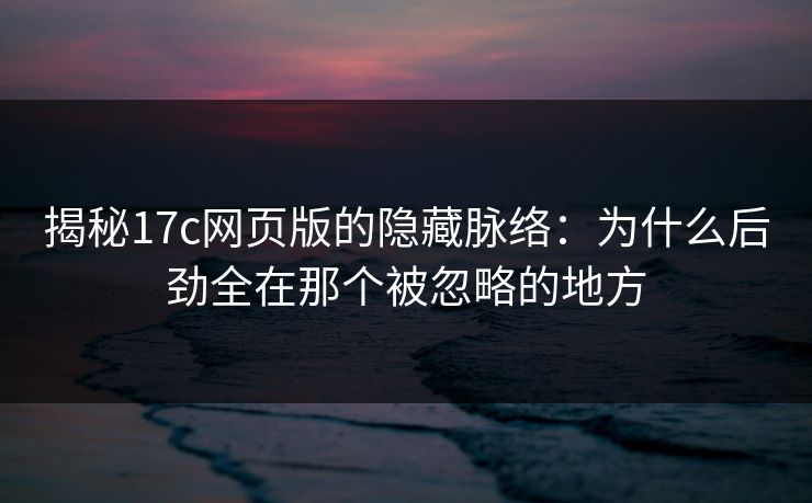 揭秘17c网页版的隐藏脉络：为什么后劲全在那个被忽略的地方