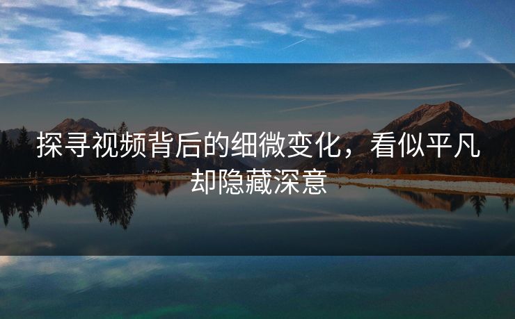 探寻视频背后的细微变化，看似平凡却隐藏深意