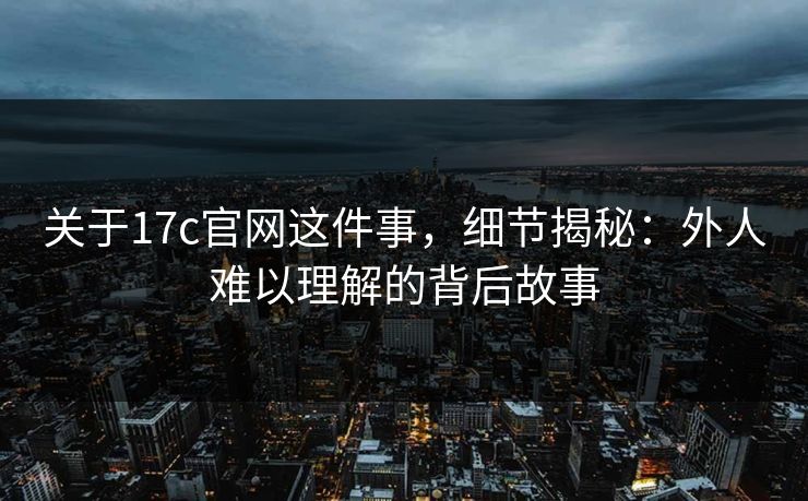 关于17c官网这件事，细节揭秘：外人难以理解的背后故事