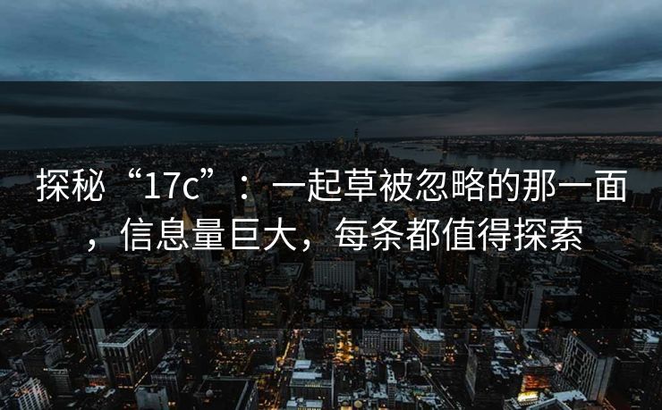 探秘“17c”：一起草被忽略的那一面，信息量巨大，每条都值得探索