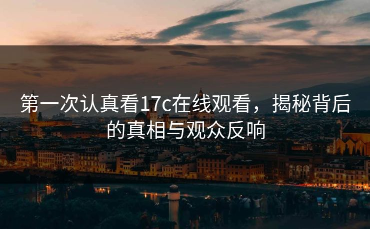 第一次认真看17c在线观看，揭秘背后的真相与观众反响