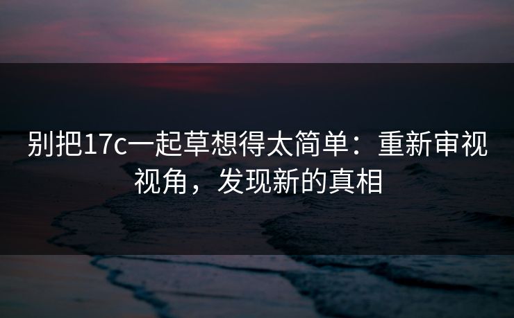 别把17c一起草想得太简单：重新审视视角，发现新的真相