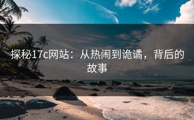 探秘17c网站：从热闹到诡谲，背后的故事