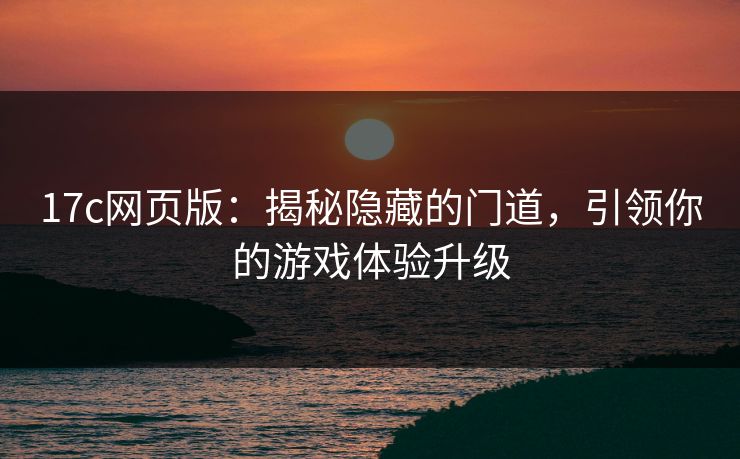 17c网页版：揭秘隐藏的门道，引领你的游戏体验升级