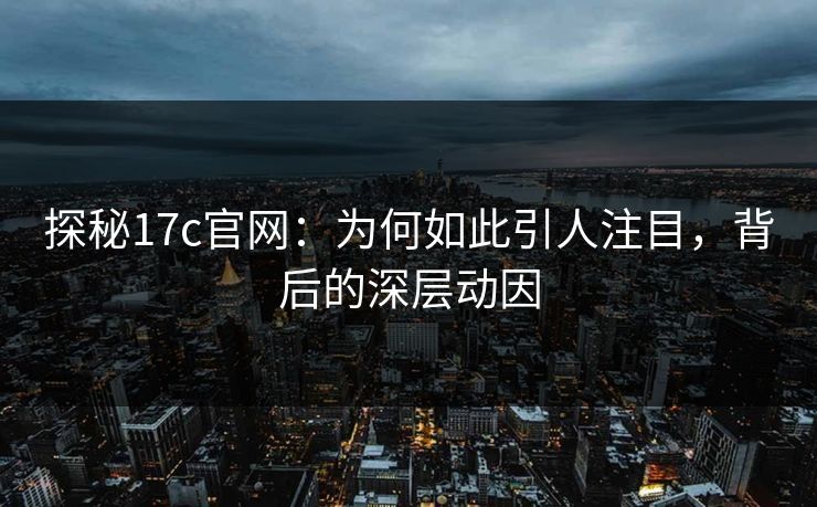 探秘17c官网：为何如此引人注目，背后的深层动因