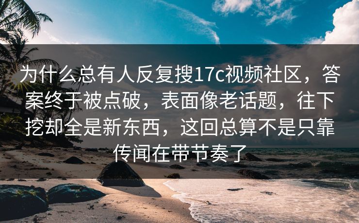 为什么总有人反复搜17c视频社区，答案终于被点破，表面像老话题，往下挖却全是新东西，这回总算不是只靠传闻在带节奏了