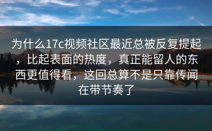 为什么17c视频社区最近总被反复提起，比起表面的热度，真正能留人的东西更值得看，这回总算不是只靠传闻在带节奏了