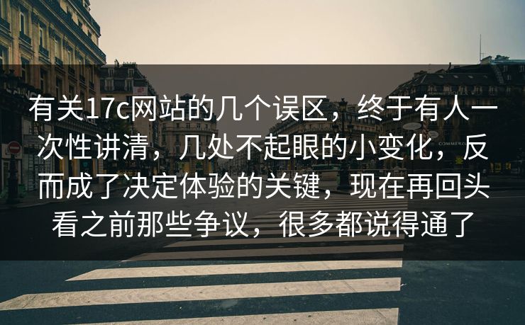 有关17c网站的几个误区，终于有人一次性讲清，几处不起眼的小变化，反而成了决定体验的关键，现在再回头看之前那些争议，很多都说得通了