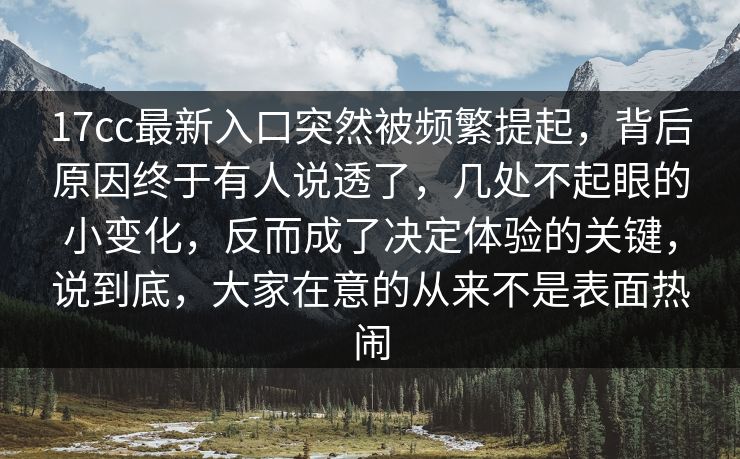 17cc最新入口突然被频繁提起，背后原因终于有人说透了，几处不起眼的小变化，反而成了决定体验的关键，说到底，大家在意的从来不是表面热闹