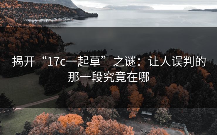 揭开“17c一起草”之谜：让人误判的那一段究竟在哪