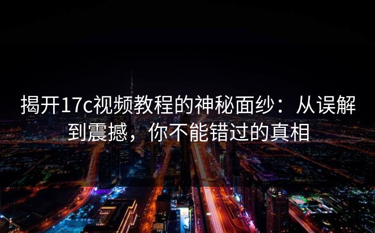 揭开17c视频教程的神秘面纱：从误解到震撼，你不能错过的真相