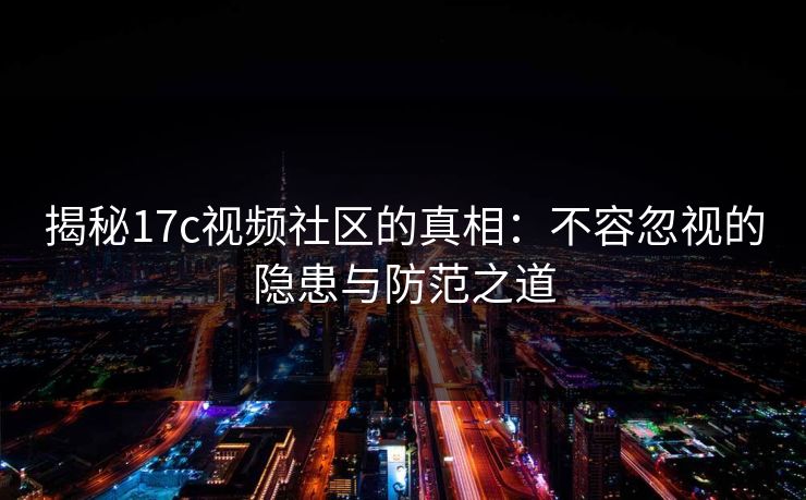 揭秘17c视频社区的真相:不容忽视的隐患与防范之道 揭秘17c视频社区的真相:不容忽视的隐患与防范之道