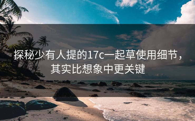 探秘少有人提的17c一起草使用细节,其实比想象中更关键 探秘少有人提的17c一起草使用细节,其实比想象中更关键