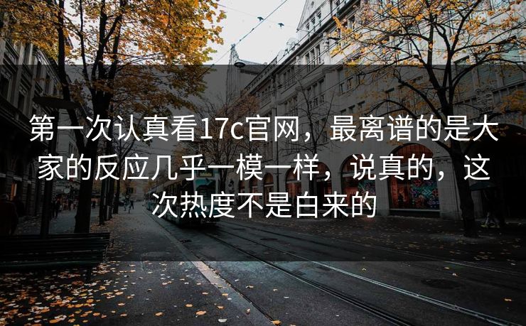 第一次认真看17c官网,最离谱的是大家的反应几乎一模一样,说真的,这次热度不是白来的 第一次认真看17c官网,最离谱的是大家的反应几乎一模一样,说真的,这次热度不是白来的