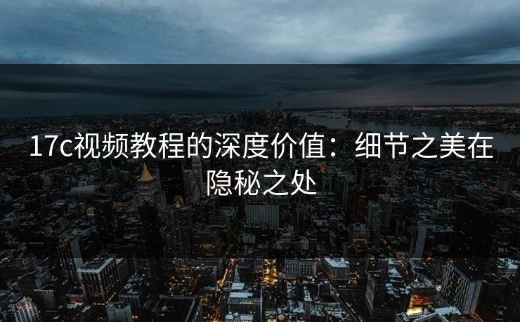 17c视频教程的深度价值：细节之美在隐秘之处