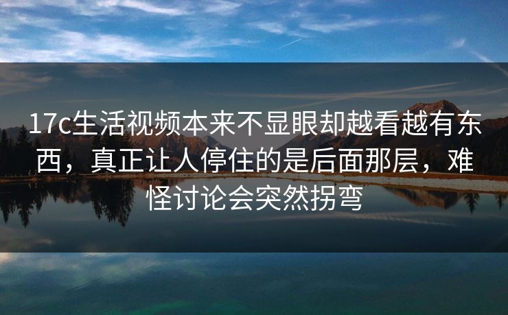 17c生活视频本来不显眼却越看越有东西,真正让人停住的是后面那层,难怪讨论会突然拐弯 17c生活视频本来不显眼却越看越有东西,真正让人停住的是后面那层,难怪讨论会突然拐弯
