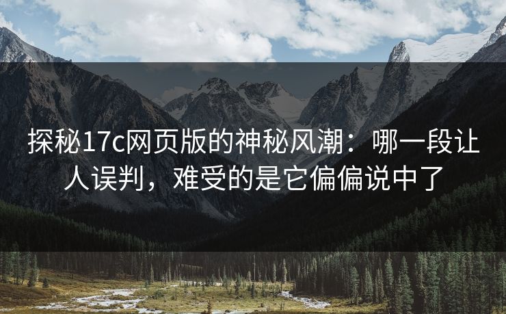 探秘17c网页版的神秘风潮：哪一段让人误判，难受的是它偏偏说中了