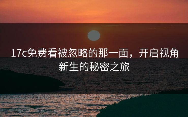 17c免费看被忽略的那一面，开启视角新生的秘密之旅
