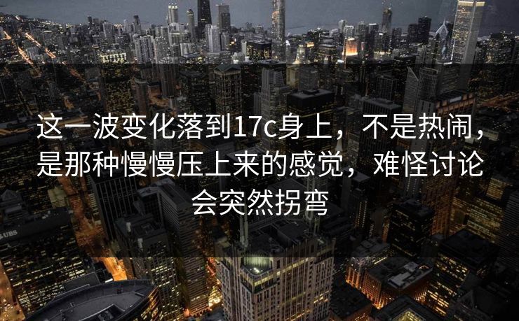这一波变化落到17c身上,不是热闹,是那种慢慢压上来的感觉,难怪讨论会突然拐弯 这一波变化落到17c身上,不是热闹,是那种慢慢压上来的感觉,难怪讨论会突然拐弯