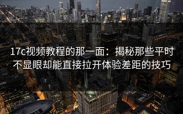 17c视频教程的那一面：揭秘那些平时不显眼却能直接拉开体验差距的技巧