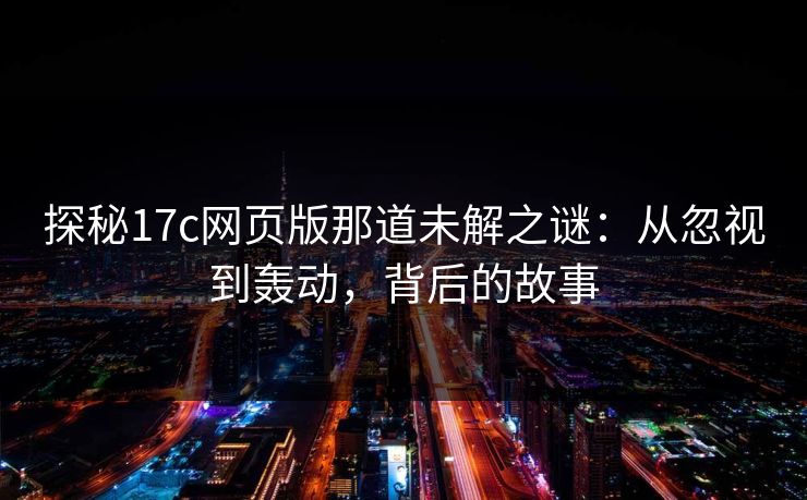 探秘17c网页版那道未解之谜：从忽视到轰动，背后的故事