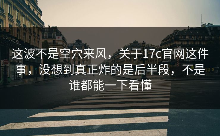 这波不是空穴来风，关于17c官网这件事，没想到真正炸的是后半段，不是谁都能一下看懂