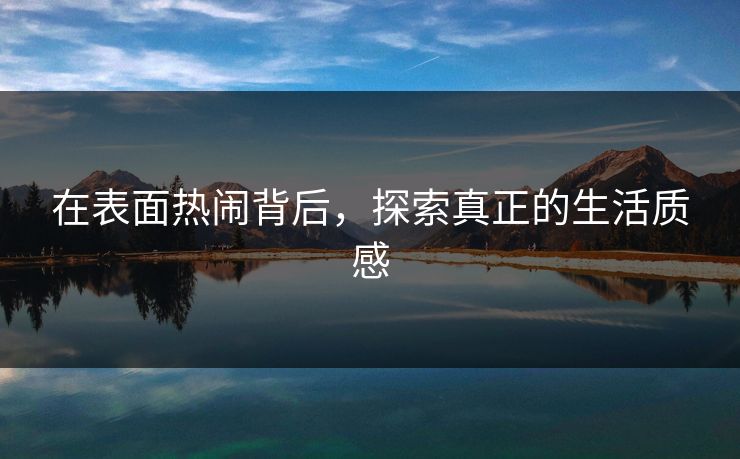 在表面热闹背后,探索真正的生活质感 在表面热闹背后,探索真正的生活质感