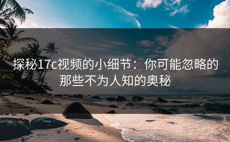 探秘17c视频的小细节：你可能忽略的那些不为人知的奥秘
