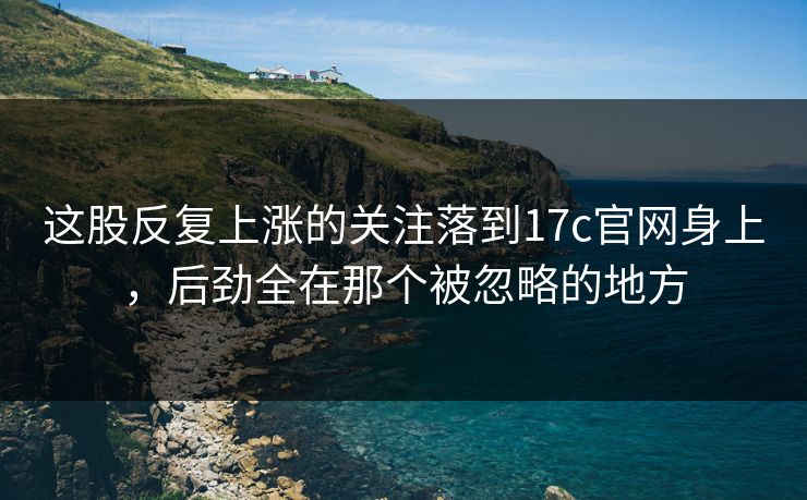 这股反复上涨的关注落到17c官网身上，后劲全在那个被忽略的地方