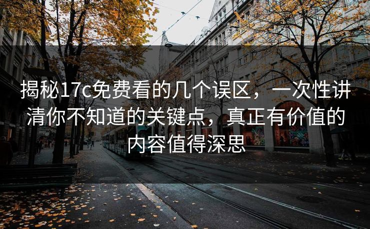 揭秘17c免费看的几个误区，一次性讲清你不知道的关键点，真正有价值的内容值得深思