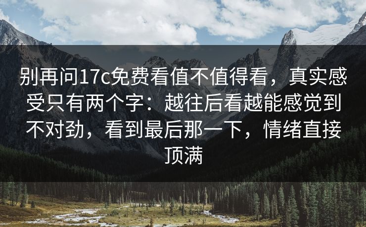 别再问17c免费看值不值得看,真实感受只有两个字:越往后看越能感觉到不对劲,看到最后那一下,情绪直接顶满 别再问17c免费看值不值得看,真实感受只有两个字:越往后看越能感觉到不对劲,看到最后那一下,情绪直接顶满
